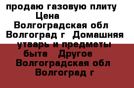 продаю газовую плиту › Цена ­ 5 000 - Волгоградская обл., Волгоград г. Домашняя утварь и предметы быта » Другое   . Волгоградская обл.,Волгоград г.